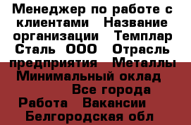 Менеджер по работе с клиентами › Название организации ­ Темплар Сталь, ООО › Отрасль предприятия ­ Металлы › Минимальный оклад ­ 80 000 - Все города Работа » Вакансии   . Белгородская обл.